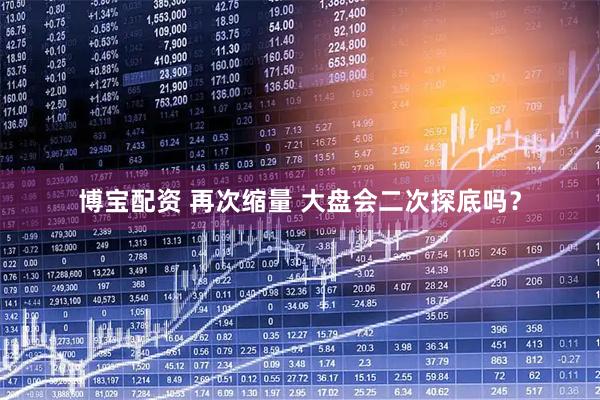 博宝配资 再次缩量 大盘会二次探底吗？