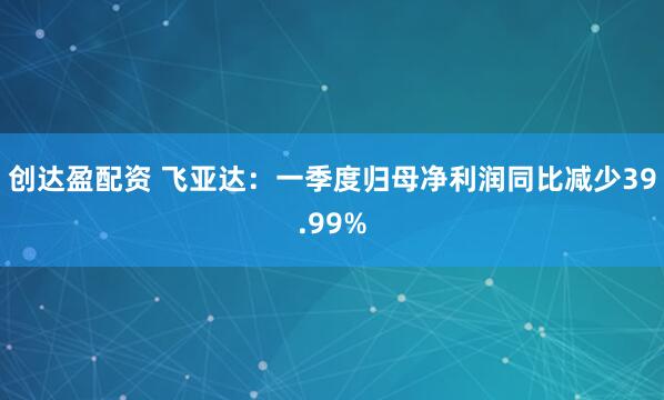 创达盈配资 飞亚达：一季度归母净利润同比减少39.99%