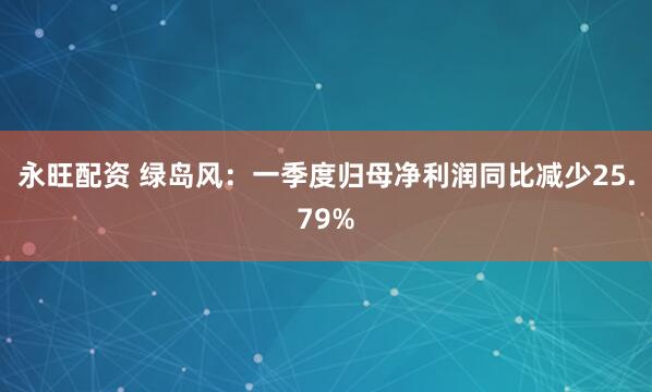 永旺配资 绿岛风：一季度归母净利润同比减少25.79%