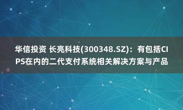 华信投资 长亮科技(300348.SZ)：有包括CIPS在内的二代支付系统相关解决方案与产品