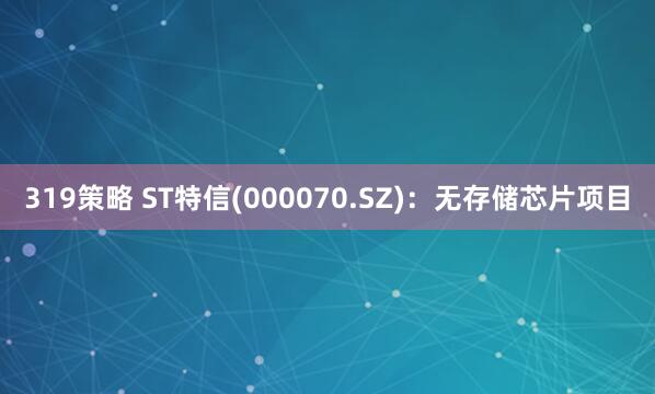 319策略 ST特信(000070.SZ)：无存储芯片项目
