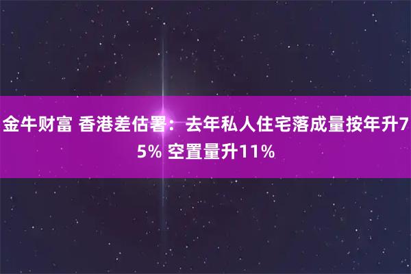 金牛财富 香港差估署：去年私人住宅落成量按年升75% 空置量升11%