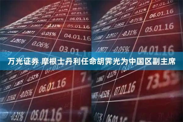 万光证券 摩根士丹利任命胡霁光为中国区副主席