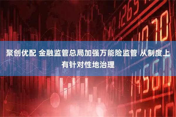 聚创优配 金融监管总局加强万能险监管 从制度上有针对性地治理
