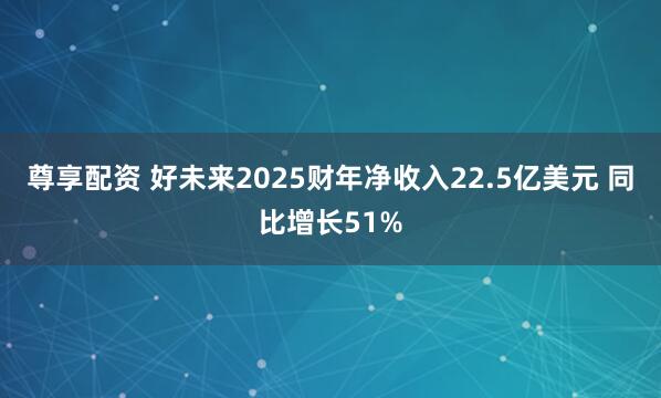 尊享配资 好未来2025财年净收入22.5亿美元 同比增长51%