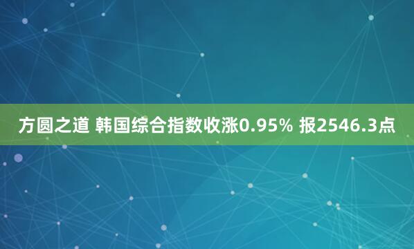 方圆之道 韩国综合指数收涨0.95% 报2546.3点