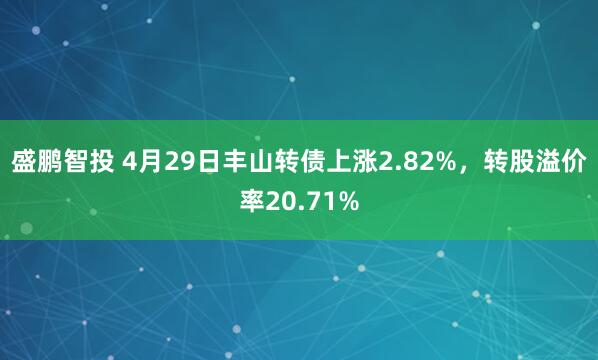 盛鹏智投 4月29日丰山转债上涨2.82%，转股溢价率20.71%