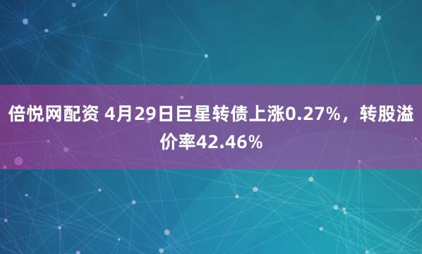倍悦网配资 4月29日巨星转债上涨0.27%，转股溢价率42.46%