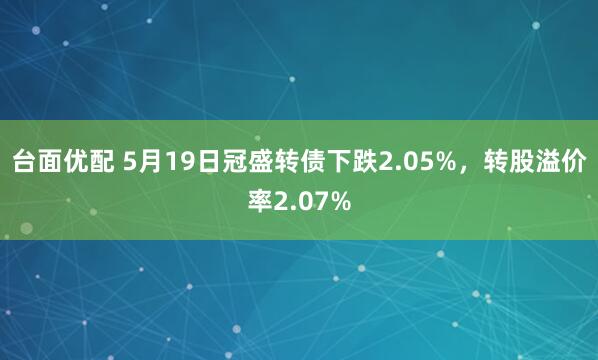 台面优配 5月19日冠盛转债下跌2.05%，转股溢价率2.07%