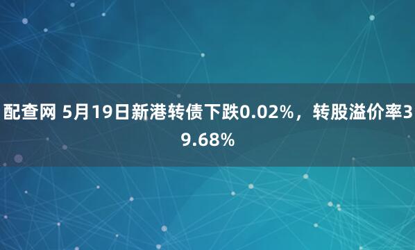 配查网 5月19日新港转债下跌0.02%，转股溢价率39.68%