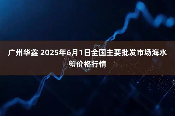 广州华鑫 2025年6月1日全国主要批发市场海水蟹价格行情