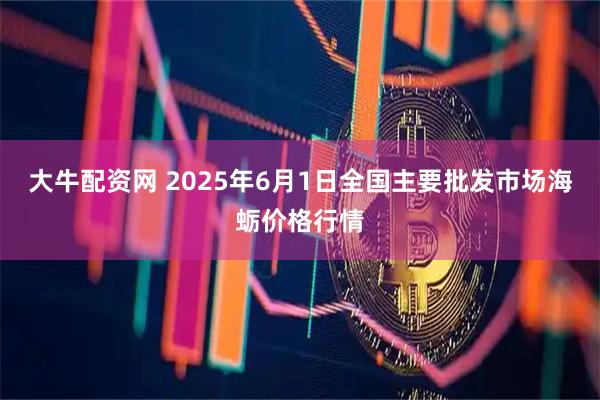 大牛配资网 2025年6月1日全国主要批发市场海蛎价格行情