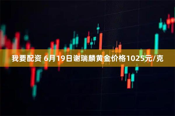 我要配资 6月19日谢瑞麟黄金价格1025元/克