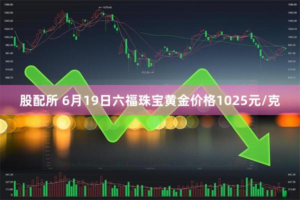 股配所 6月19日六福珠宝黄金价格1025元/克