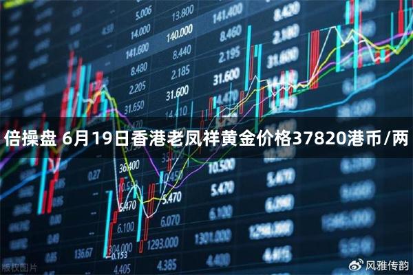 倍操盘 6月19日香港老凤祥黄金价格37820港币/两