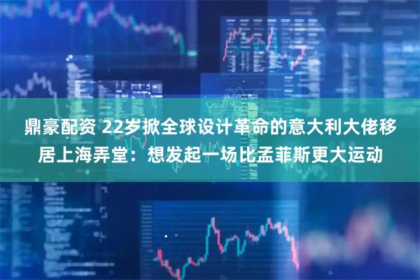 鼎豪配资 22岁掀全球设计革命的意大利大佬移居上海弄堂：想发起一场比孟菲斯更大运动