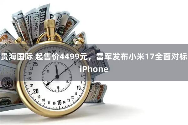 贵海国际 起售价4499元，雷军发布小米17全面对标iPhone