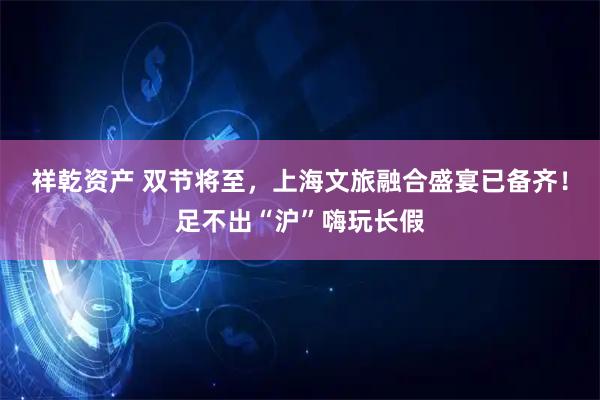 祥乾资产 双节将至，上海文旅融合盛宴已备齐！足不出“沪”嗨玩长假