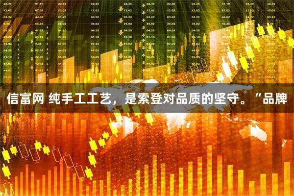 信富网 纯手工工艺，是索登对品质的坚守。“品牌