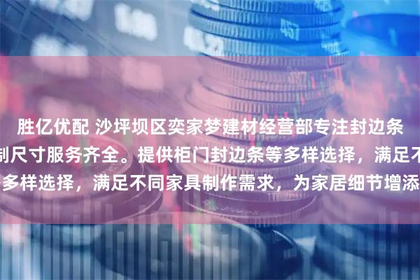 胜亿优配 沙坪坝区奕家梦建材经营部专注封边条供应，家具封边条与定制尺寸服务齐全。提供柜门封边条等多样选择，满足不同家具制作需求，为家居细节增添专业保障