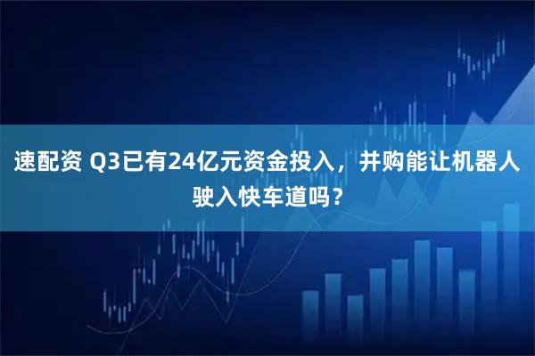 速配资 Q3已有24亿元资金投入，并购能让机器人驶入快车道吗？