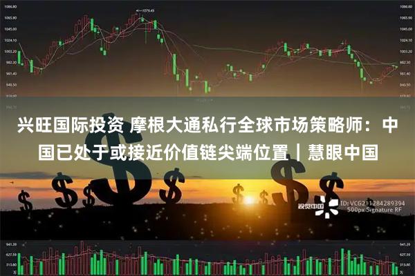 兴旺国际投资 摩根大通私行全球市场策略师：中国已处于或接近价值链尖端位置｜慧眼中国