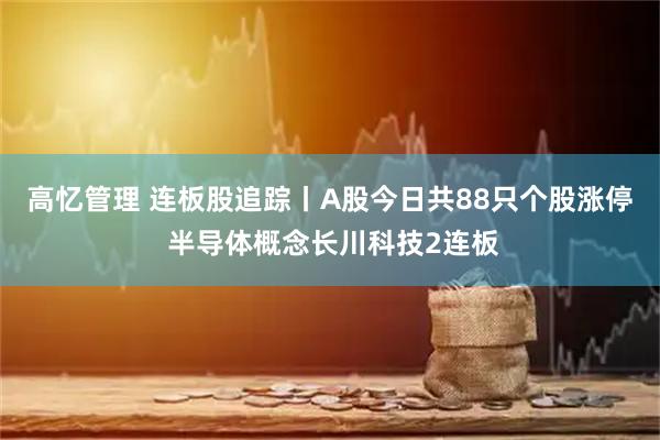 高忆管理 连板股追踪丨A股今日共88只个股涨停 半导体概念长川科技2连板