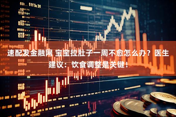 速配发金融网 宝宝拉肚子一周不愈怎么办？医生建议：饮食调整是关键！