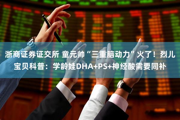 浙商证券证交所 童元帅“三重脑动力”火了！烈儿宝贝科普：学龄娃DHA+PS+神经酸需要同补