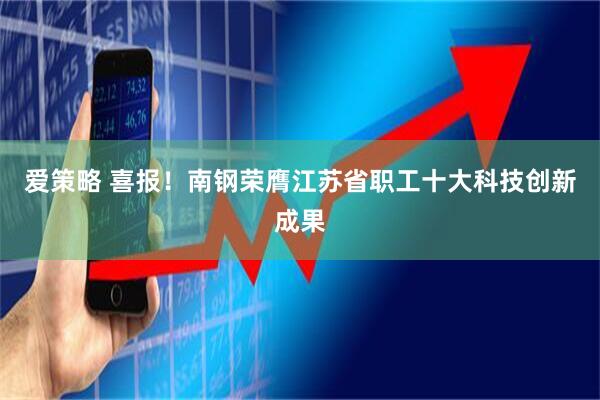 爱策略 喜报！南钢荣膺江苏省职工十大科技创新成果