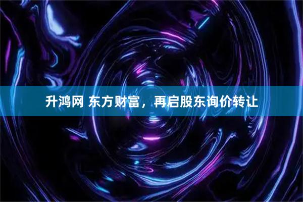 升鸿网 东方财富，再启股东询价转让