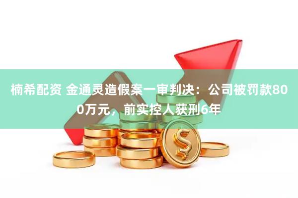 楠希配资 金通灵造假案一审判决：公司被罚款800万元，前实控人获刑6年
