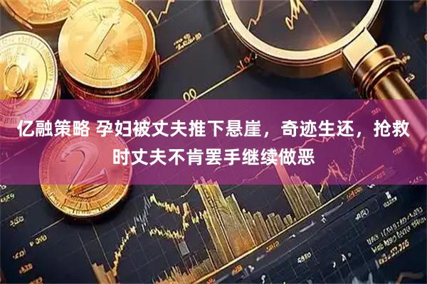 亿融策略 孕妇被丈夫推下悬崖，奇迹生还，抢救时丈夫不肯罢手继续做恶