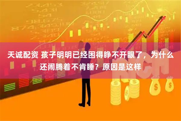 天诚配资 孩子明明已经困得睁不开眼了，为什么还闹腾着不肯睡？原因是这样