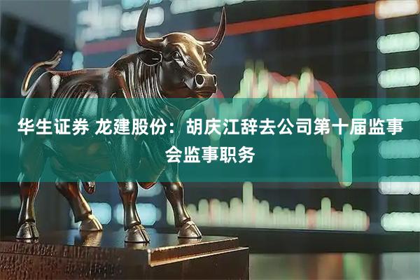 华生证券 龙建股份：胡庆江辞去公司第十届监事会监事职务