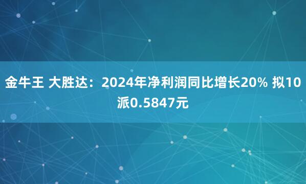 金牛王 大胜达：2024年净利润同比增长20% 拟10派0.5847元