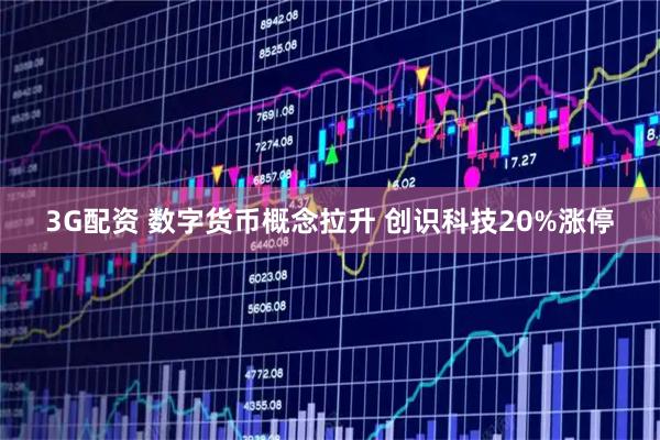 3G配资 数字货币概念拉升 创识科技20%涨停