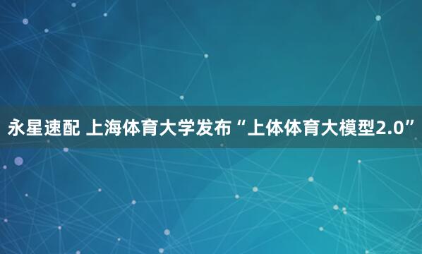 永星速配 上海体育大学发布“上体体育大模型2.0”