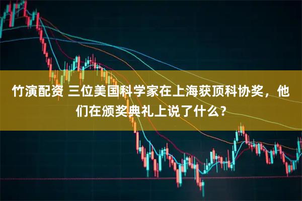 竹演配资 三位美国科学家在上海获顶科协奖，他们在颁奖典礼上说了什么？