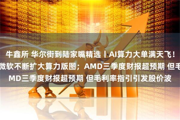 牛鑫所 华尔街到陆家嘴精选丨AI算力大单满天飞!亚马逊牵手OPENAI 微软不断扩大算力版图;AMD三季度财报超预期 但毛利率指引引发股价波