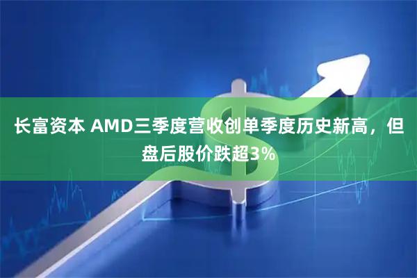 长富资本 AMD三季度营收创单季度历史新高,但盘后股价跌超3%