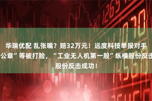 华瑞优配 乱张嘴?赔32万元!远度科技举报对手“伪造公章”等被打脸,“工业无人机第一股”纵横股份反击成功!