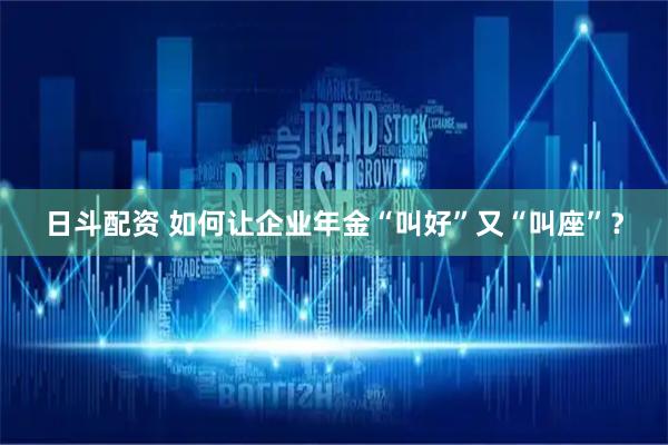 日斗配资 如何让企业年金“叫好”又“叫座”？