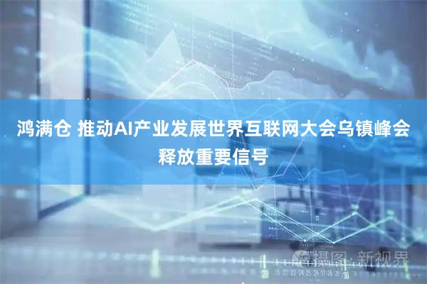 鸿满仓 推动AI产业发展世界互联网大会乌镇峰会释放重要信号