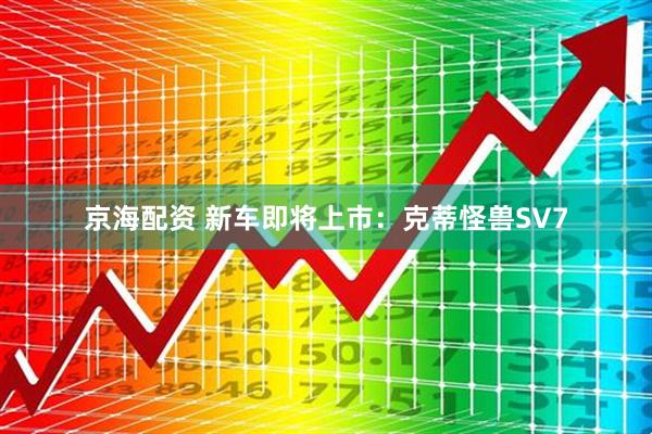京海配资 新车即将上市:克蒂怪兽SV7