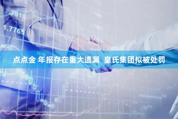 点点金 年报存在重大遗漏 皇氏集团拟被处罚