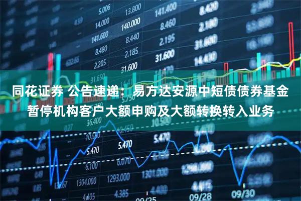 同花证券 公告速递:易方达安源中短债债券基金暂停机构客户大额申购及大额转换转入业务