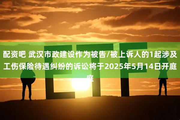 配资吧 武汉市政建设作为被告/被上诉人的1起涉及工伤保险待遇纠纷的诉讼将于2025年5月14日开庭