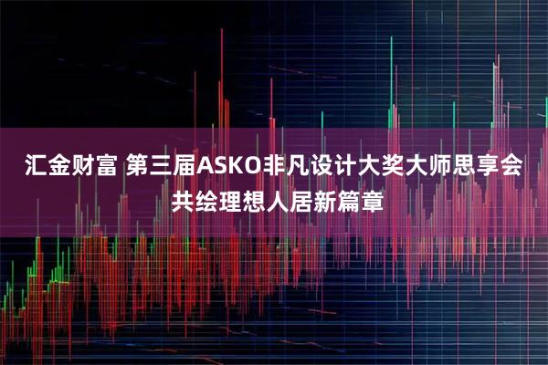 汇金财富 第三届ASKO非凡设计大奖大师思享会 共绘理想人居新篇章