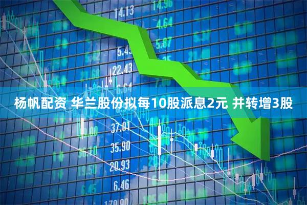 杨帆配资 华兰股份拟每10股派息2元 并转增3股